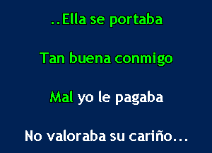 ..Ella se portaba

Tan buena conmigo

Mal yo le pagaba

No valoraba su caririo. ..