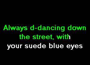 Always d-dancing down

the street, with
your suede blue eyes