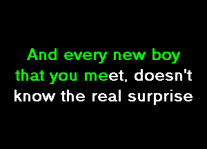 And every new boy

that you meet, doesn't
know the real surprise
