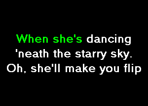 When she's dancing

'neath the starry sky.
Oh, she'll make you flip