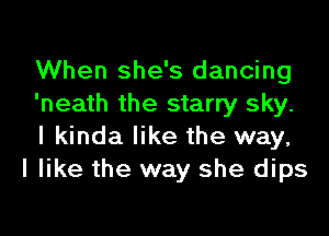 When she's dancing
'neath the starry sky.

I kinda like the way,
I like the way she dips