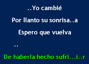 ..Yo cambiei

Por llanto su sonrisa. .a

Espero que vuelva

De haberla hecho sufri...i..r