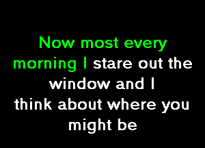 Now most every
morning I stare out the

window and I
think about where you
might be