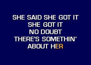 SHE SAID SHE GOT IT
SHE GOT IT
NO DOUBT
THERE'S SOMETHIN'
ABOUT HER