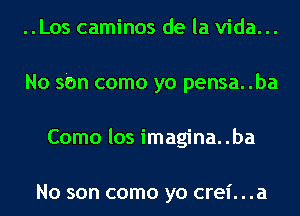 ..Los caminos de la Vida. ..
No sbn como yo pensa. .ba
Como los imagina..ba

No son como yo crel'. . .a