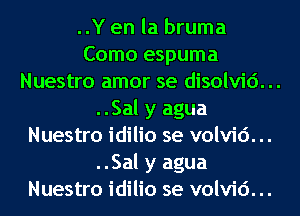 ..Y en la bruma
Como espuma

Nuestro amor se disolvid...

..Sal y agua
Nuestro idilio se volvid. ..
..Sal y agua
Nuestro idilio se volvid. ..