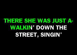 THERE SHE WAS JUST A-
WALKIW DOWN THE

STREET, SINGIW