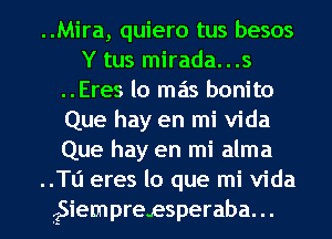 ..Mira, quiero tus besos
Y tus mirada...s
..Eres lo mas bonito
Que hay en mi Vida
Que hay en mi alma
..Tl'1 eres lo que mi Vida
?Siempressperaba. ..