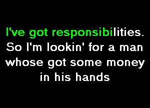 I've got responsibilities.

So I'm lookin' for a man

whose got some money
in his hands