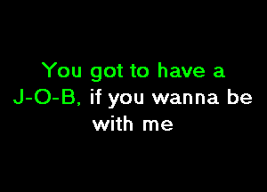 You got to have a

J-O-B, if you wanna be
with me