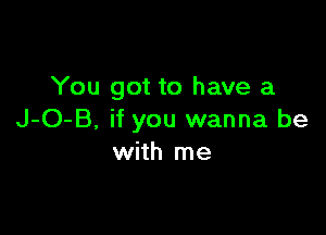 You got to have a

J-O-B, if you wanna be
with me