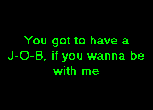 You got to have a

J-O-B, if you wanna be
with me