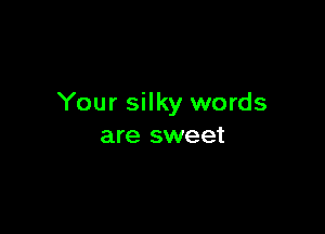 Your silky words

are sweet