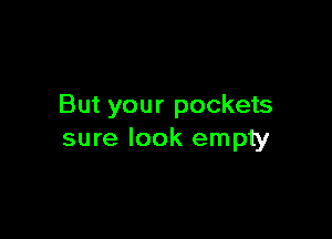 But your pockets

sure look empty