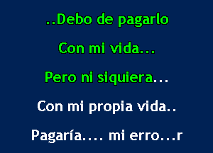 ..Debo de pagarlo

Con mi vida...
Pero ni siquiera...

Con mi propia vida..

Pagan'a.... mi erro...r