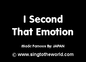 Second

Thai? Emofrion

Made Famous 8y. JAPAN

(Q www.singtotheworld.com