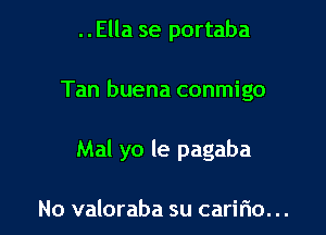 ..Ella se portaba

Tan buena conmigo

Mal yo le pagaba

No valoraba su caririo. ..