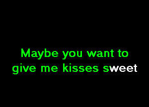 Maybe you want to
give me kisses sweet