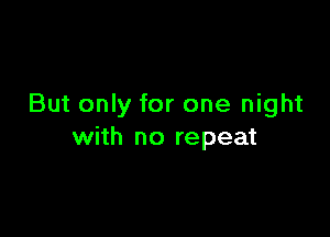 But only for one night

with no repeat
