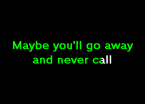 Maybe you'll go away

and never call