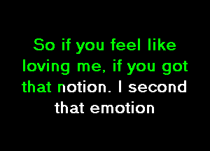 So if you feel like
loving me, if you got

that notion. I second
that emotion