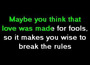 Maybe you think that
love was made for fools,
so it makes you wise to

break the rules