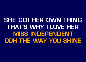 SHE GOT HER OWN THING
THAT'S WHY I LOVE HER
MISS INDEPENDENT
OOH THE WAY YOU SHINE