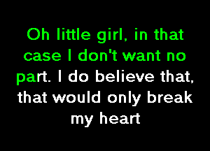 Oh little girl, in that
case I don't want no
part. I do believe that,
that would only break
my heart