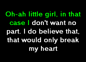 Oh-ah little girl, in that
case I don't want no
part. I do believe that,
that would only break
my heart