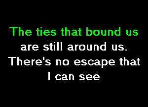 The ties that bound us
are still around us.

There's no escape that
I can see