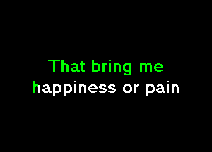 That bring me

happiness or pain