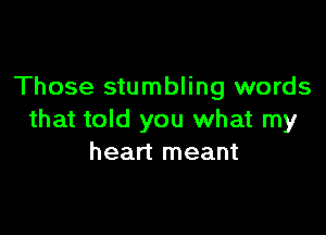 Those stumbling words

that told you what my
heart meant