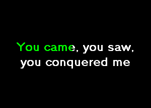 You came. you saw,

you conquered me
