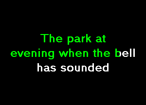 The park at

evening when the bell
has sounded