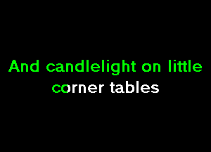 And candlelight on little

corner tables