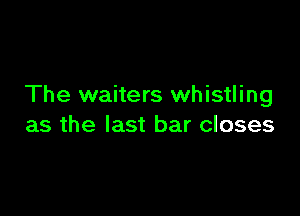 The waiters whistling

as the last bar closes