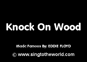 Knock On Wood

Made Famous By. EDDIE FLOYD

(Q www.singtotheworld.com