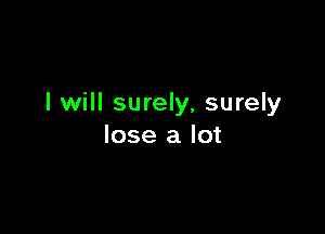 I will surely, surely

lose a lot