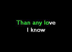 Than any love

I know