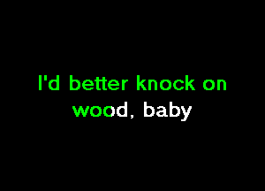 I'd better knock on

wood, baby