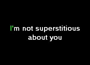 I'm not superstitious

about you