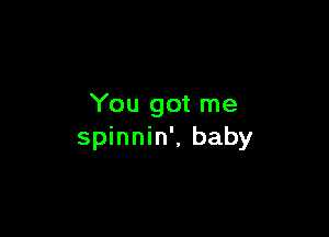 You got me

spinnin', baby