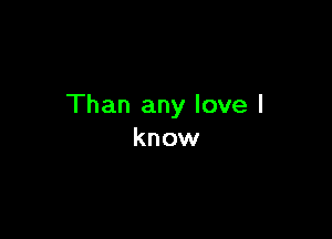 Than any love I

know