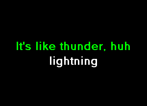 It's like thunder, huh

lightning