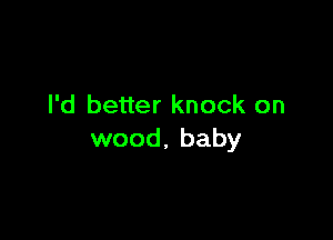 I'd better knock on

wood, baby