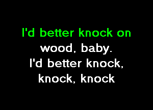 I'd better knock on
wood, baby.

I'd better knock,
knock,knock