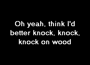 Oh yeah. think I'd

better knock, knock,
knock on wood