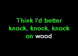 Think I'd better

knock.knock,knock
on wood
