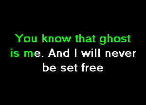 You know that ghost

is me. And I will never
be set free