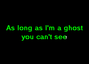 As long as I'm a ghost

you can't see